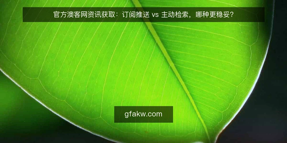 官方澳客网资讯获取：订阅推送 vs 主动检索，哪种更稳妥？ — 为什么现在要做这次获取方式审计 配图