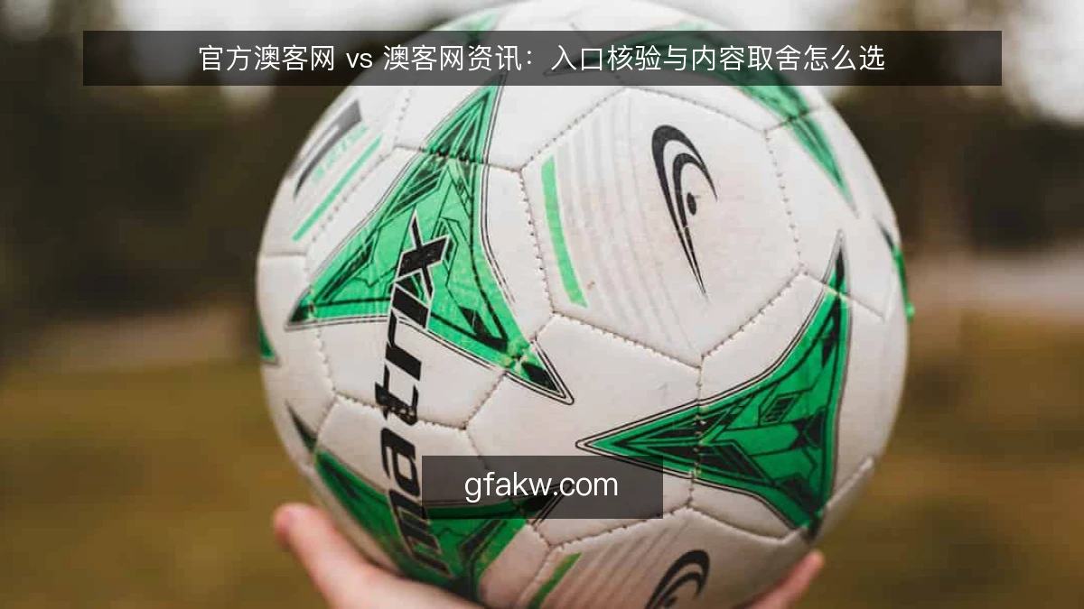 官方澳客网 vs 澳客网资讯：入口核验与内容取舍怎么选