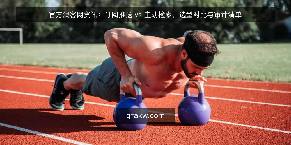 官方澳客网资讯:订阅推送 vs 主动检索,选型对比与审计清单 — 为什么现在要做一次获取方式审计 配图